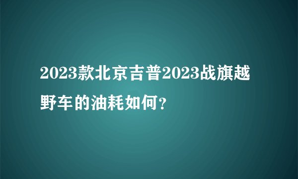 2023款北京吉普2023战旗越野车的油耗如何？