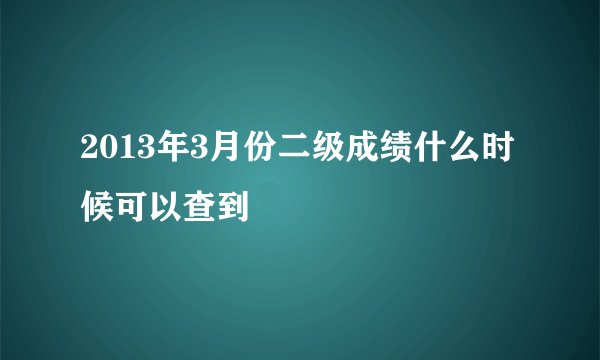 2013年3月份二级成绩什么时候可以查到