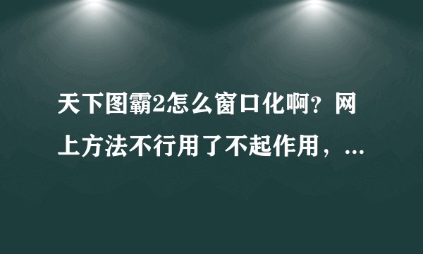 天下图霸2怎么窗口化啊？网上方法不行用了不起作用，求高手教下！手机打字不容易啊！万分感谢！