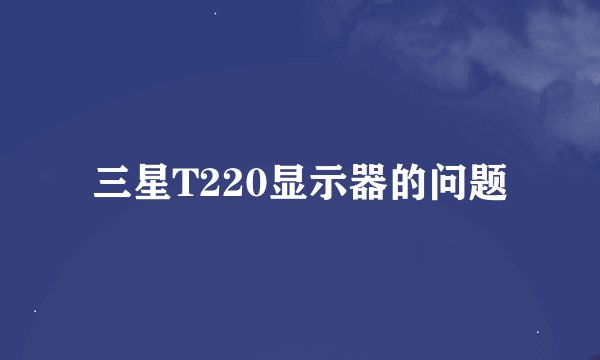 三星T220显示器的问题