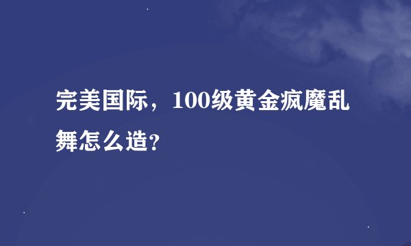 完美国际，100级黄金疯魔乱舞怎么造？