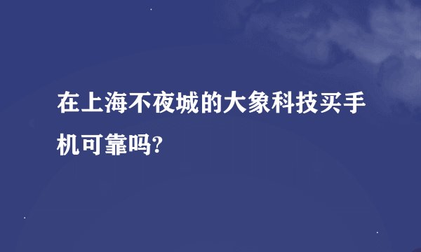 在上海不夜城的大象科技买手机可靠吗?
