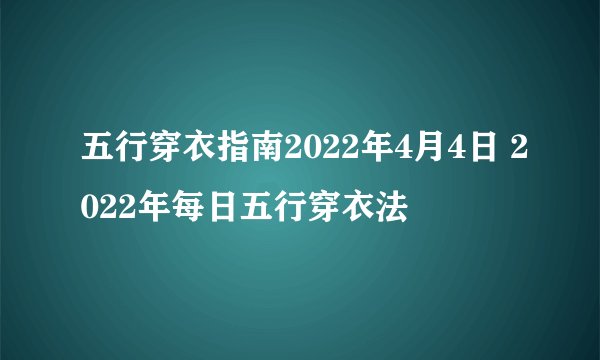 五行穿衣指南2022年4月4日 2022年每日五行穿衣法