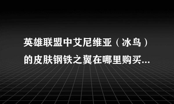 英雄联盟中艾尼维亚（冰鸟）的皮肤钢铁之翼在哪里购买？有了解的吗