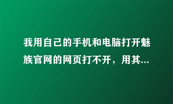 我用自己的手机和电脑打开魅族官网的网页打不开，用其他的手机可以打开，这么破，这么设置啊！！！！！