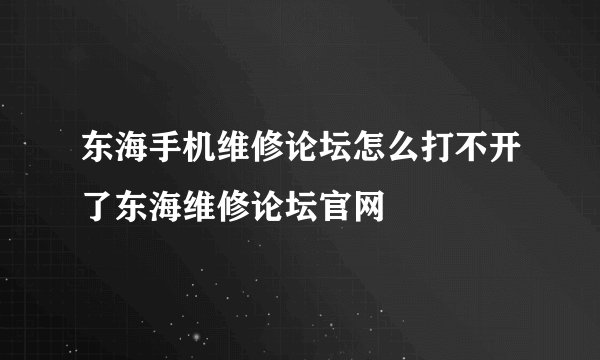 东海手机维修论坛怎么打不开了东海维修论坛官网