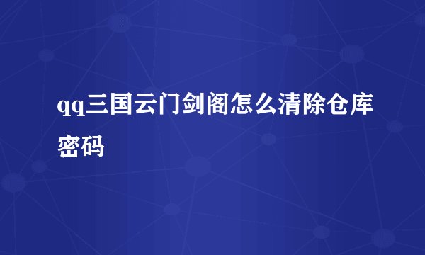 qq三国云门剑阁怎么清除仓库密码