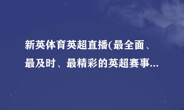新英体育英超直播(最全面、最及时、最精彩的英超赛事报道！)