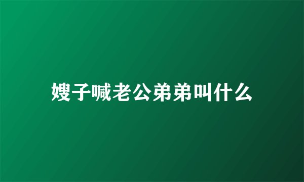 嫂子喊老公弟弟叫什么