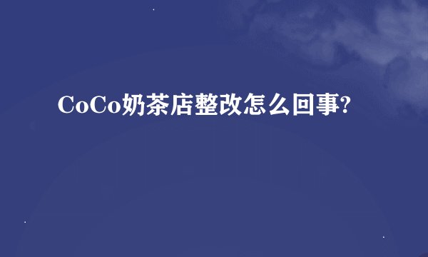 CoCo奶茶店整改怎么回事?