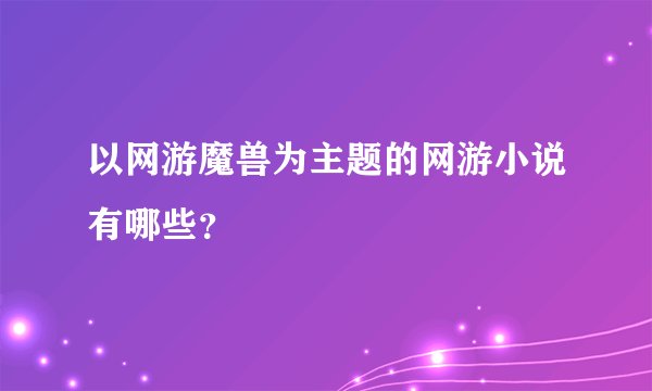 以网游魔兽为主题的网游小说有哪些？