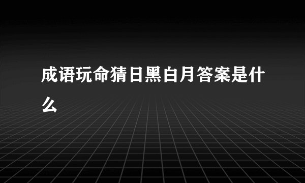 成语玩命猜日黑白月答案是什么