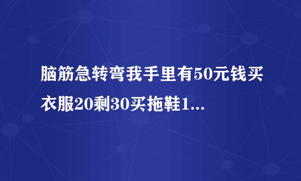 脑筋急转弯我手里有50元钱买衣服20剩30买拖鞋15元剩15元买糖果9元剩6元那一元哪去了