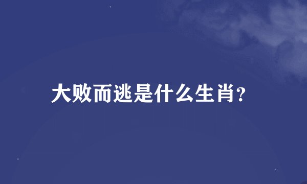 大败而逃是什么生肖？