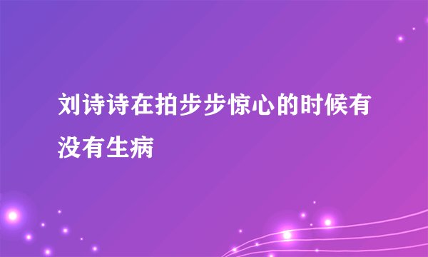 刘诗诗在拍步步惊心的时候有没有生病