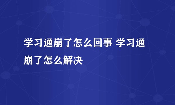学习通崩了怎么回事 学习通崩了怎么解决