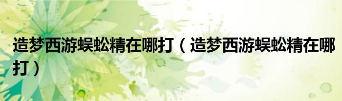 造梦西游蜈蚣精在哪打造梦西游蜈蚣精在哪打