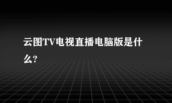 云图TV电视直播电脑版是什么?