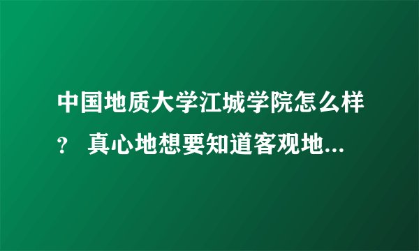 中国地质大学江城学院怎么样？ 真心地想要知道客观地回答！！！