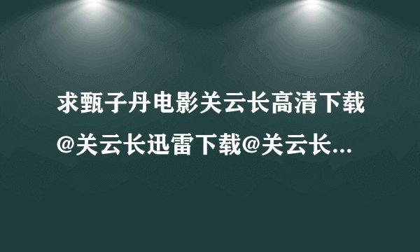 求甄子丹电影关云长高清下载@关云长迅雷下载@关云长完整版BT下载地址
