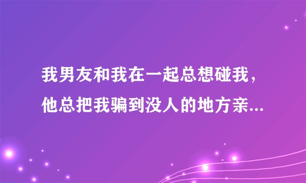 我男友和我在一起总想碰我，他总把我骗到没人的地方亲我摸我…我男友是不是太坏？我该答应吗？