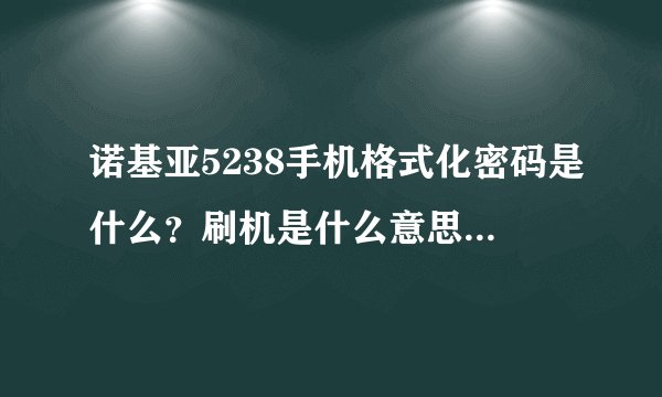 诺基亚5238手机格式化密码是什么？刷机是什么意思？有什么好处？怎么刷？谢谢