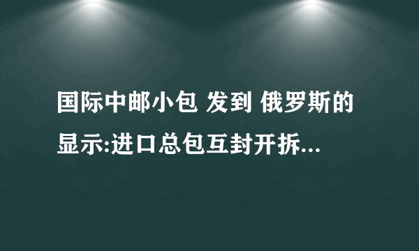 国际中邮小包 发到 俄罗斯的显示:进口总包互封开拆 是什么意思？该怎么办？