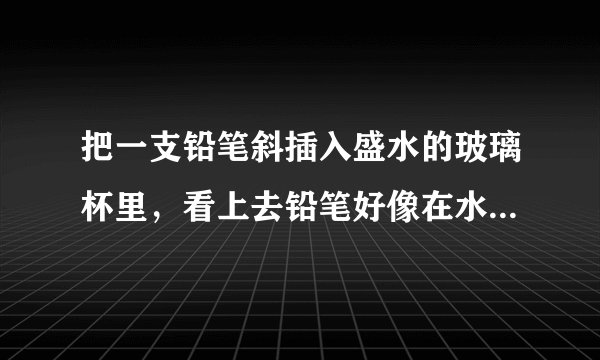 把一支铅笔斜插入盛水的玻璃杯里，看上去铅笔好像在水面上折断了，如图所示．这是由于光的______现象引起