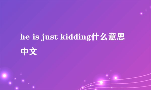 he is just kidding什么意思中文