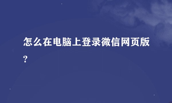 怎么在电脑上登录微信网页版?