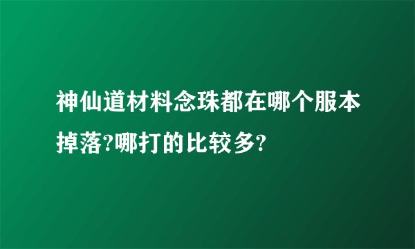 神仙道材料念珠都在哪个服本掉落?哪打的比较多?