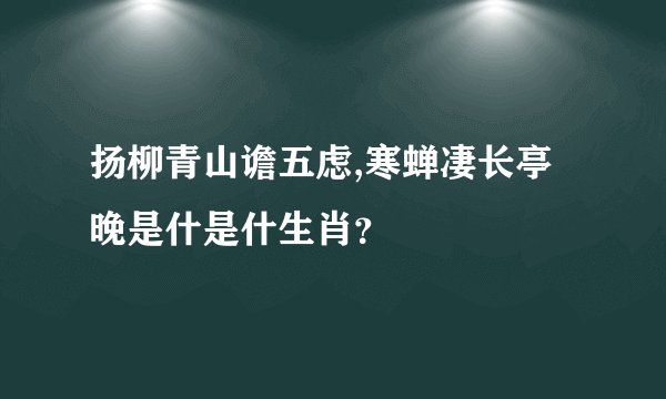 扬柳青山谵五虑,寒蝉凄长亭晚是什是什生肖？