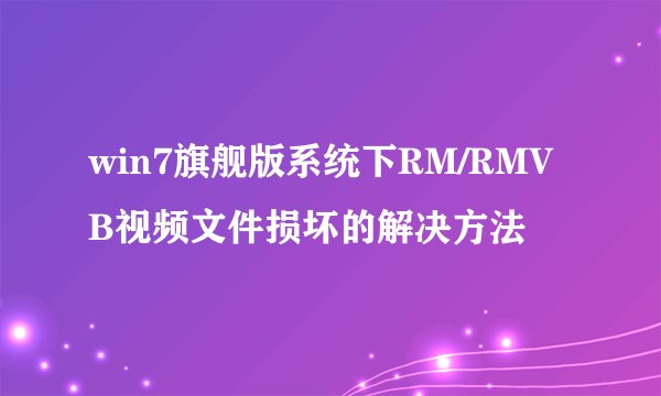 win7旗舰版系统下RM/RMVB视频文件损坏的解决方法