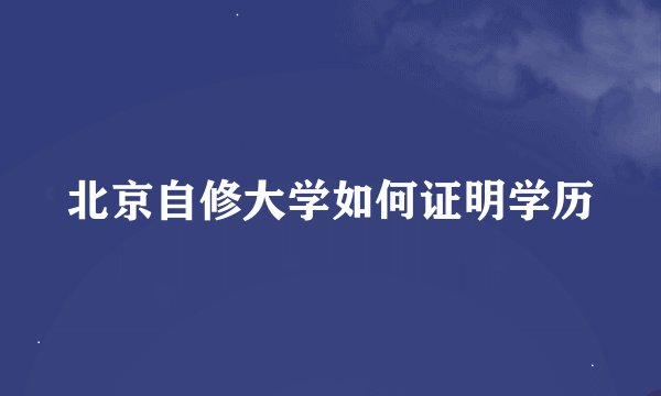 北京自修大学如何证明学历