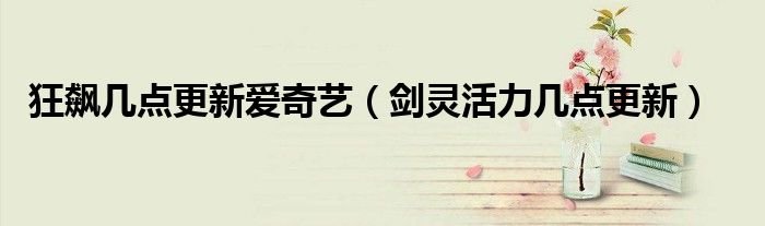 狂飙几点更新爱奇艺剑灵活力几点更新