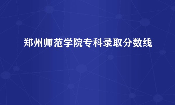 郑州师范学院专科录取分数线