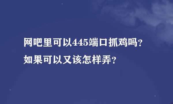 网吧里可以445端口抓鸡吗？如果可以又该怎样弄？