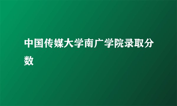 中国传媒大学南广学院录取分数