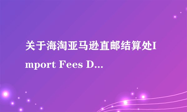 关于海淘亚马逊直邮结算处Import Fees Deposit 费用指的是什么