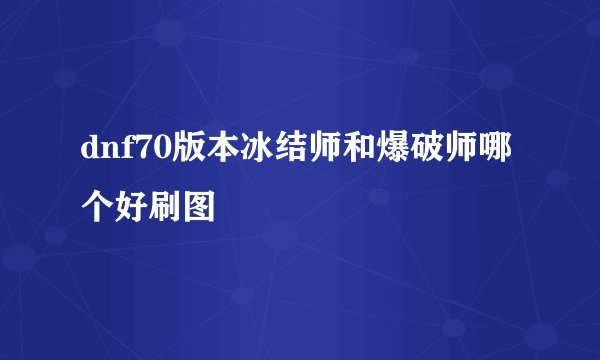 dnf70版本冰结师和爆破师哪个好刷图