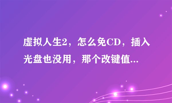 虚拟人生2，怎么免CD，插入光盘也没用，那个改键值的也没用，怎么办？？！！！