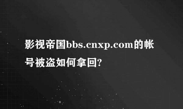 影视帝国bbs.cnxp.com的帐号被盗如何拿回?
