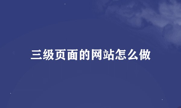 三级页面的网站怎么做