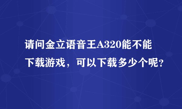 请问金立语音王A320能不能下载游戏，可以下载多少个呢？