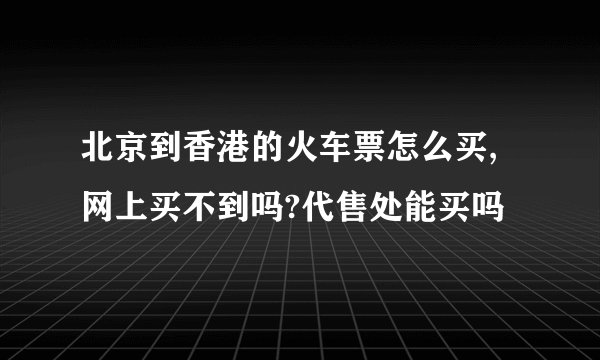北京到香港的火车票怎么买,网上买不到吗?代售处能买吗