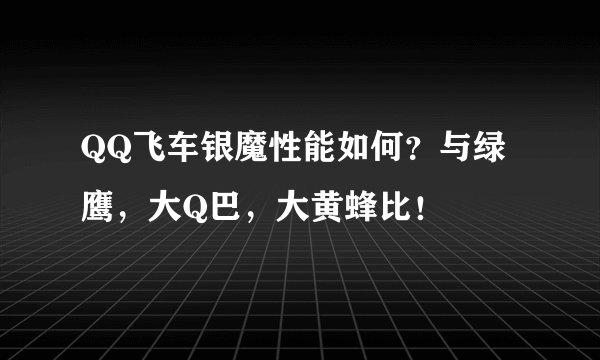 QQ飞车银魔性能如何？与绿鹰，大Q巴，大黄蜂比！