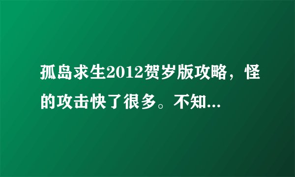 孤岛求生2012贺岁版攻略，怪的攻击快了很多。不知道怎么防，不知道一开始建什么好，求一开始到最后。