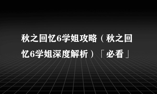 秋之回忆6学姐攻略（秋之回忆6学姐深度解析）「必看」