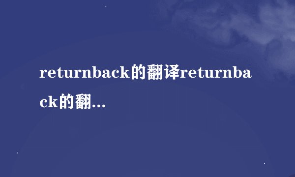 returnback的翻译returnback的翻译是什么