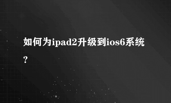 如何为ipad2升级到ios6系统？